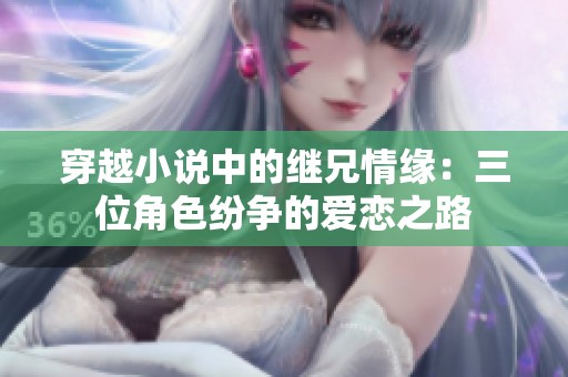 穿越小说中的继兄情缘：三位角色纷争的爱恋之路