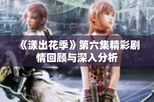 《漾出花季》第六集精彩剧情回顾与深入分析