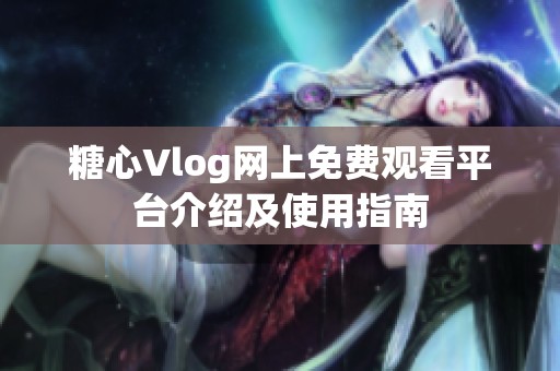 糖心Vlog网上免费观看平台介绍及使用指南