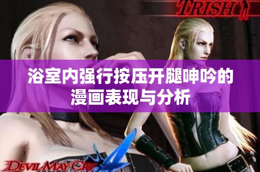 浴室内强行按压开腿呻吟的漫画表现与分析