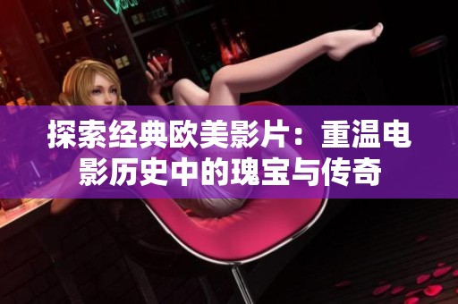 探索经典欧美影片：重温电影历史中的瑰宝与传奇