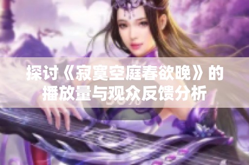 探讨《寂寞空庭春欲晚》的播放量与观众反馈分析