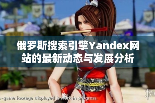 俄罗斯搜索引擎Yandex网站的最新动态与发展分析