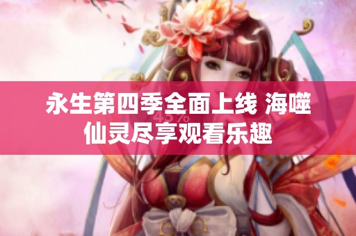 永生第四季全面上线 海噬仙灵尽享观看乐趣
