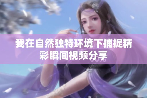 我在自然独特环境下捕捉精彩瞬间视频分享