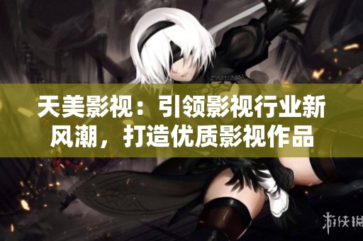 天美影视：引领影视行业新风潮，打造优质影视作品