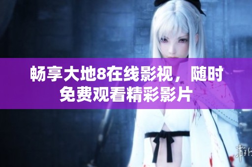 畅享大地8在线影视，随时免费观看精彩影片