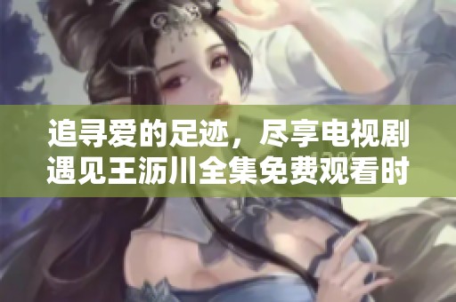 追寻爱的足迹，尽享电视剧遇见王沥川全集免费观看时光