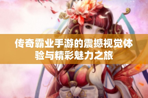 传奇霸业手游的震撼视觉体验与精彩魅力之旅