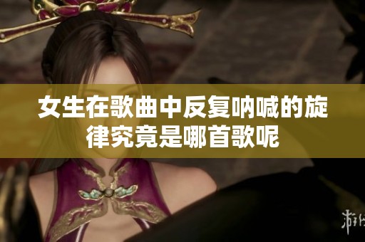 女生在歌曲中反复呐喊的旋律究竟是哪首歌呢