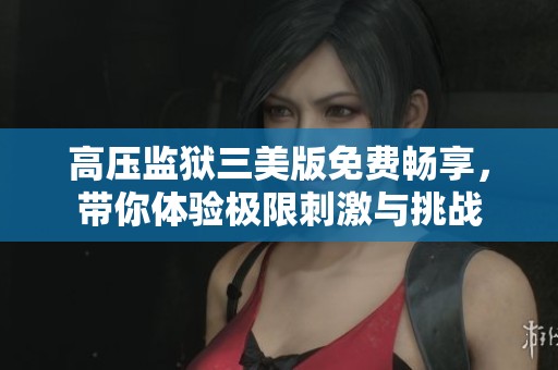 高压监狱三美版免费畅享，带你体验极限刺激与挑战