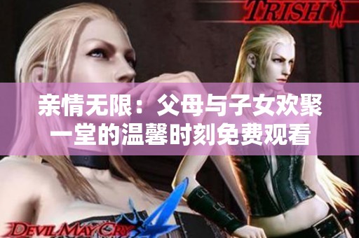 亲情无限：父母与子女欢聚一堂的温馨时刻免费观看