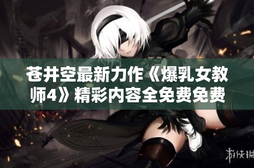 苍井空最新力作《爆乳女教师4》精彩内容全免费免费观看