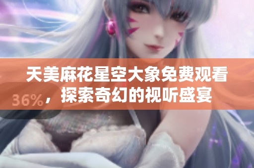 天美麻花星空大象免费观看，探索奇幻的视听盛宴
