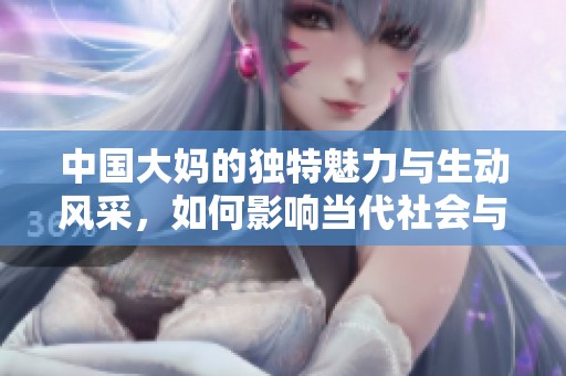 中国大妈的独特魅力与生动风采，如何影响当代社会与文化
