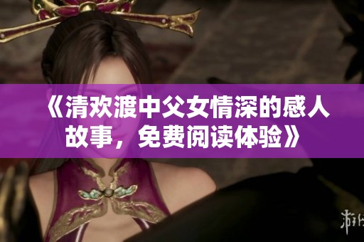 《清欢渡中父女情深的感人故事，免费阅读体验》