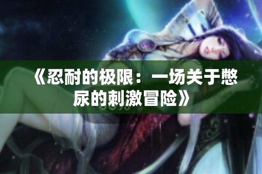 《忍耐的极限：一场关于憋尿的刺激冒险》