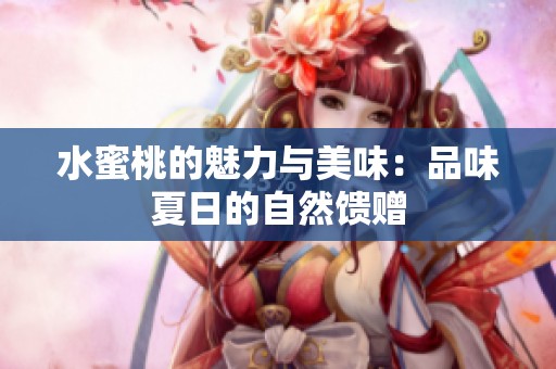 水蜜桃的魅力与美味：品味夏日的自然馈赠