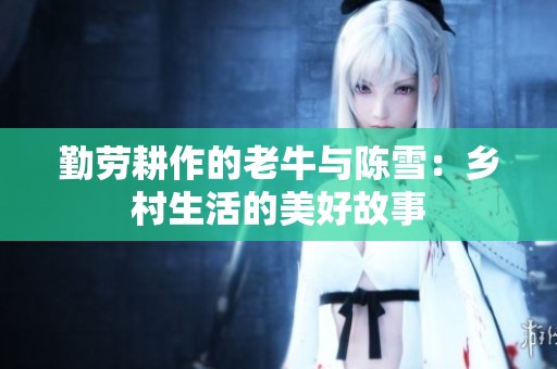 勤劳耕作的老牛与陈雪：乡村生活的美好故事