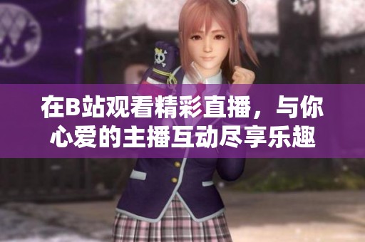 在B站观看精彩直播，与你心爱的主播互动尽享乐趣