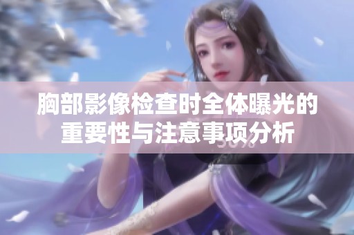 胸部影像检查时全体曝光的重要性与注意事项分析