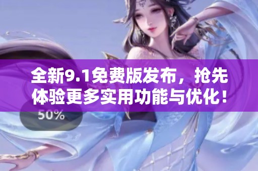 全新9.1免费版发布，抢先体验更多实用功能与优化！