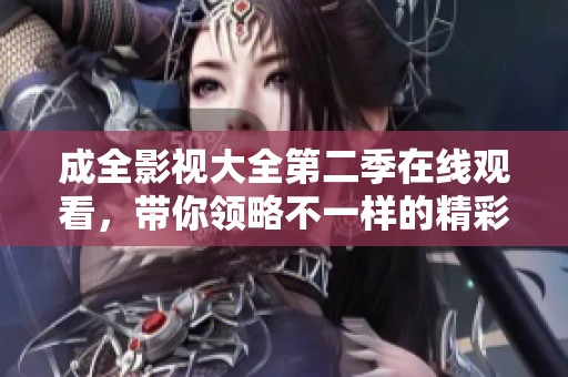 成全影视大全第二季在线观看，带你领略不一样的精彩故事