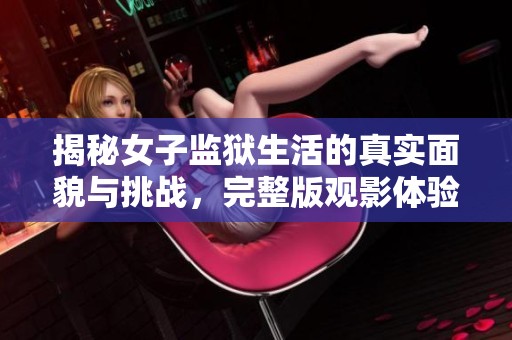 揭秘女子监狱生活的真实面貌与挑战，完整版观影体验