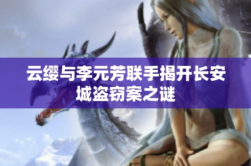 云缨与李元芳联手揭开长安城盗窃案之谜