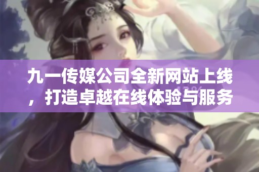 九一传媒公司全新网站上线，打造卓越在线体验与服务