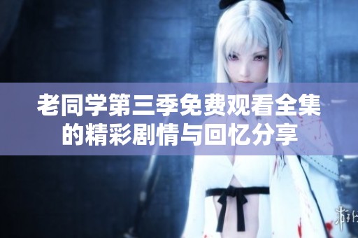 老同学第三季免费观看全集的精彩剧情与回忆分享