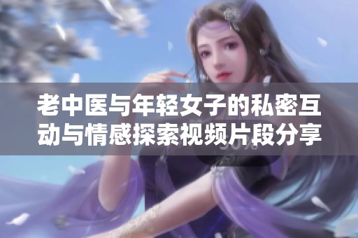 老中医与年轻女子的私密互动与情感探索视频片段分享
