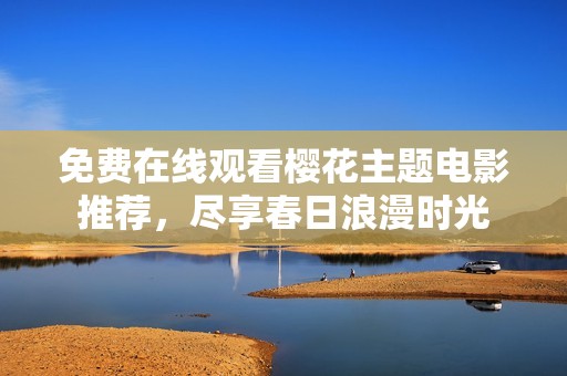 免费在线观看樱花主题电影推荐，尽享春日浪漫时光