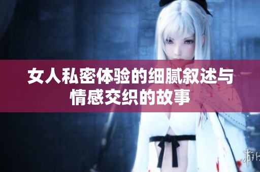 女人私密体验的细腻叙述与情感交织的故事