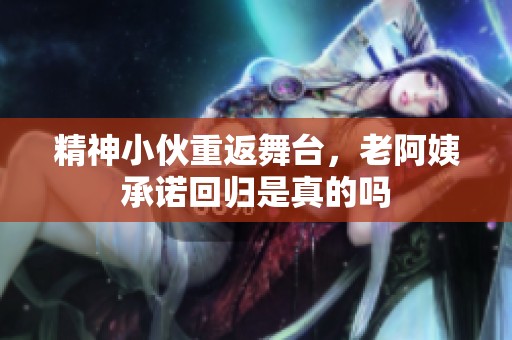 精神小伙重返舞台，老阿姨承诺回归是真的吗