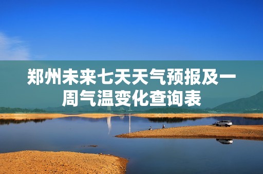郑州未来七天天气预报及一周气温变化查询表
