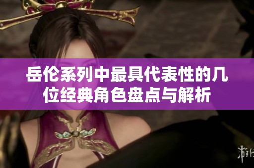 岳伦系列中最具代表性的几位经典角色盘点与解析