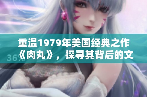 重温1979年美国经典之作《肉丸》，探寻其背后的文化意义