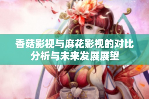 香菇影视与麻花影视的对比分析与未来发展展望