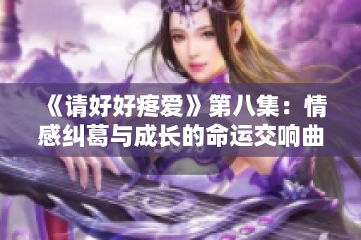 《请好好疼爱》第八集：情感纠葛与成长的命运交响曲
