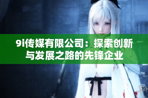 9i传媒有限公司：探索创新与发展之路的先锋企业