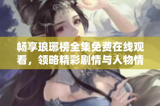 畅享琅琊榜全集免费在线观看，领略精彩剧情与人物情感