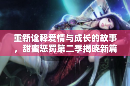 重新诠释爱情与成长的故事，甜蜜惩罚第二季揭晓新篇章