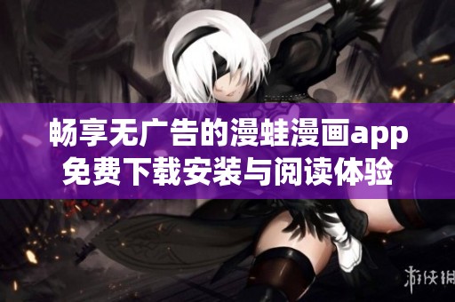 畅享无广告的漫蛙漫画app免费下载安装与阅读体验