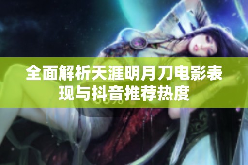 全面解析天涯明月刀电影表现与抖音推荐热度