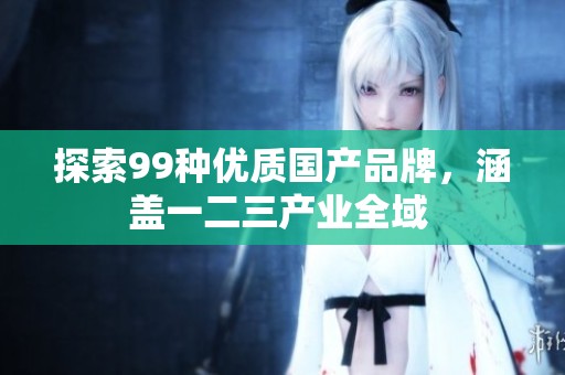 探索99种优质国产品牌，涵盖一二三产业全域 