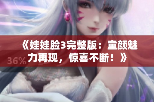 《娃娃脸3完整版：童颜魅力再现，惊喜不断！》