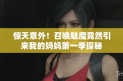 惊天意外！召唤魅魔竟然引来我的妈妈第一季探秘