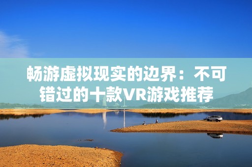 畅游虚拟现实的边界：不可错过的十款VR游戏推荐