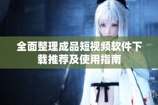 全面整理成品短视频软件下载推荐及使用指南